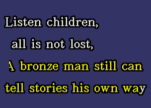 Listen children,
all is not lost,

X bronze man still can

tell stories his own way