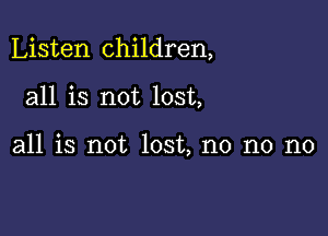 Listen children,

all is not lost,

all is not lost, no no no