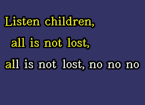 Listen children,

all is not lost,

all is not lost, no no no