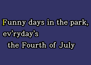 Funny days in the park,

eV ryday s
the Fourth of July