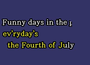 Funny days in the 1

eV ryday s
the Fourth of July