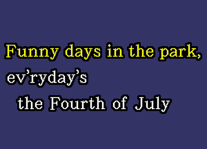 Funny days in the park,

eV ryday s
the Fourth of July