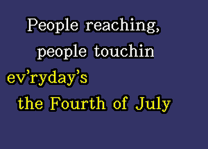 People reaching,

people touchin

eV ryday s
the Fourth of July