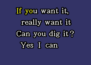 If you want it,

really want it
Can you dig it?

Yes I can