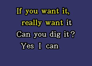 If you want it,

really want it
Can you dig it?

Yes I can