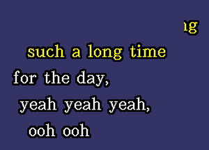 1g
such a long time

for the day,

yeah yeah yeah,
ooh ooh