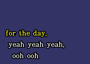 for the day,

yeah yeah yeah,

ooh ooh