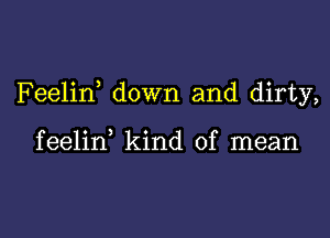 Feelid down and dirty,

feelin kind of mean