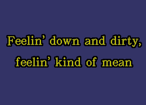 Feelid down and dirty,

feelin kind of mean