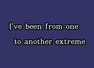 I,Ve been from one

to another extreme