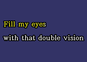 Fill my eyes

With that double Vision