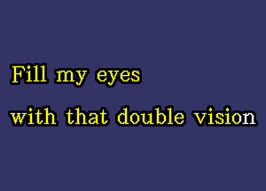 Fill my eyes

With that double Vision