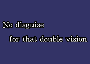 N0 disguise

for that double Vision