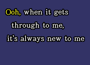 Ooh, When it gets

through to me,

ifs always new to me