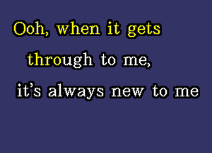 Ooh, When it gets

through to me,

ifs always new to me