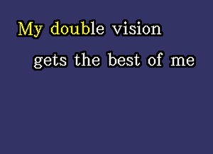 My double Vision

gets the best of me