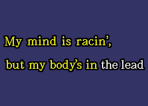 My mind is racim

but my body s in the lead