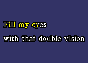 Fill my eyes

With that double Vision