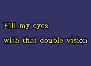 Fill my eyes

With that double Vision