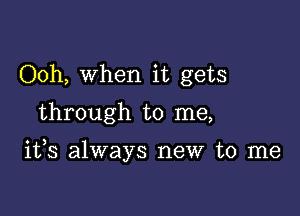 Ooh, When it gets

through to me,

ifs always new to me