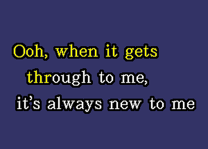 Ooh, When it gets

through to me,

ifs always new to me