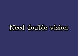 Need double Vision