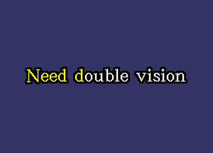 Need double Vision