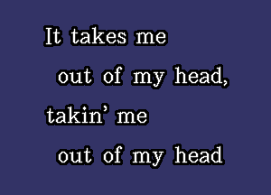 It takes me
out of my head,

takirf me

out of my head