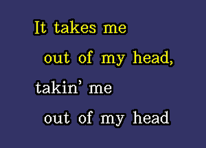 It takes me
out of my head,

takirf me

out of my head