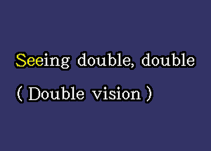 Seeing double, double

( Double Vision )