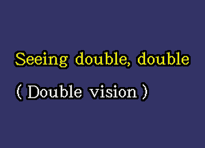 Seeing double, double

( Double Vision )