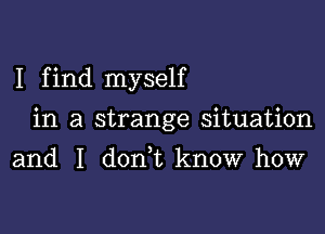 I f ind myself

in a strange situation

and I don t know how