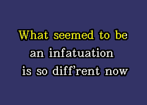 What seemed to be

an infatuation

is so difFrent now