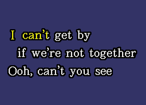 I canWL get by

if weTe not together
Ooh, can,t you see