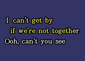 I canWL get by

if weTe not together
Ooh, can,t you see