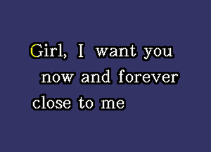 Girl, I want you

now and f orever

close to me