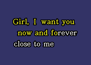 Girl, I want you

now and f orever

close to me