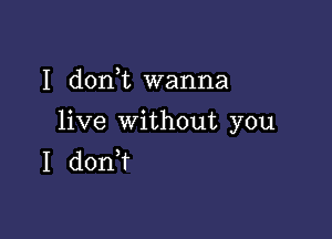 I dorft wanna

live without you
I don?