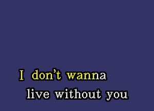 I don,t wanna

live without you