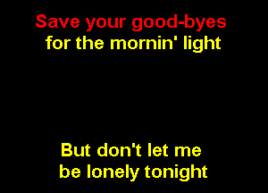 Save your good-byes
for the mornin' light

But don't let me
be lonely tonight