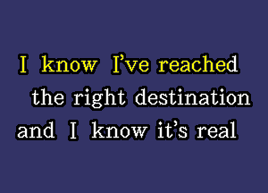 I know Fve reached

the right destination

and I know its real