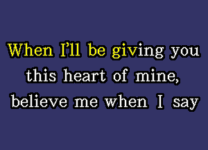 When 111 be giving you
this heart of mine,

believe me When I say