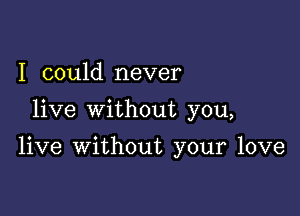 I could never

live without you,

live without your love