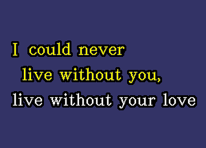 I could never

live without you,

live without your love