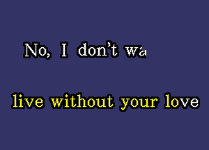 No, I dodt wa

live without your love