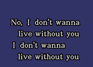 No, I donWL wanna
live Without you

I don,t wanna

live Without you