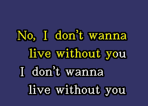 No, I donWL wanna
live Without you

I don,t wanna

live Without you