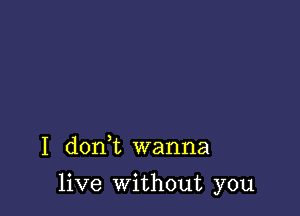 I don,t wanna

live without you