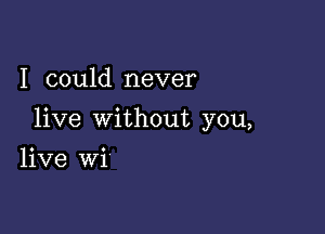 I could never

live without you,

live wi