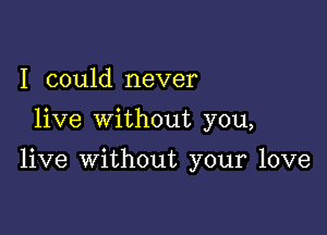 I could never

live without you,

live without your love